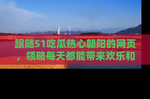 跟随51吃瓜热心朝阳的网页，领略每天都能带来欢乐和惊喜的小资讯！