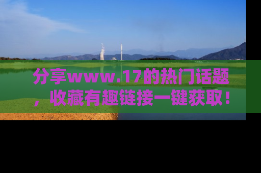 分享www.17的热门话题，收藏有趣链接一键获取！