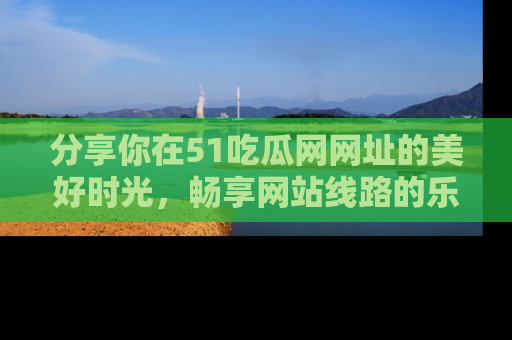 分享你在51吃瓜网网址的美好时光，畅享网站线路的乐趣！