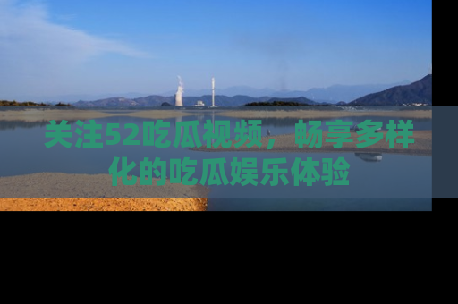 关注52吃瓜视频，畅享多样化的吃瓜娱乐体验
