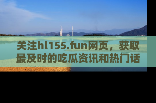 关注hl155.fun网页，获取最及时的吃瓜资讯和热门话题！