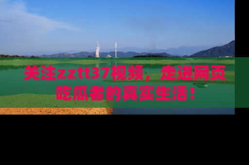 关注zztt37视频，走进网页吃瓜者的真实生活！