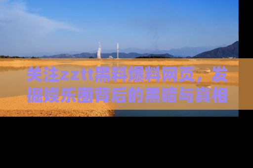 关注zztt黑料爆料网页，发掘娱乐圈背后的黑暗与真相