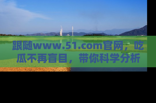 跟随www.51.com官网，吃瓜不再盲目，带你科学分析娱乐圈动态！
