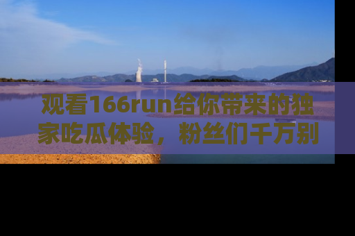 观看166run给你带来的独家吃瓜体验，粉丝们千万别错过