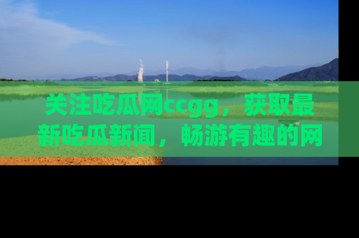 关注吃瓜网ccgg，获取最新吃瓜新闻，畅游有趣的网站世界