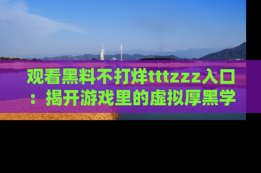 观看黑料不打烊tttzzz入口：揭开游戏里的虚拟厚黑学
