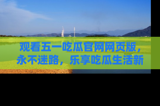 观看五一吃瓜官网网页版，永不迷路，乐享吃瓜生活新方式
