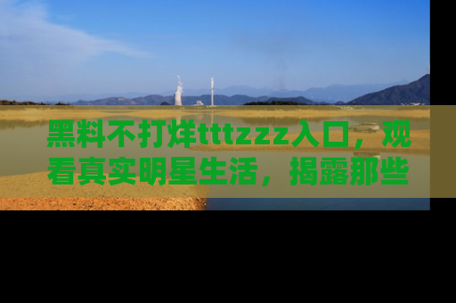 黑料不打烊tttzzz入口，观看真实明星生活，揭露那些不为人知的真相