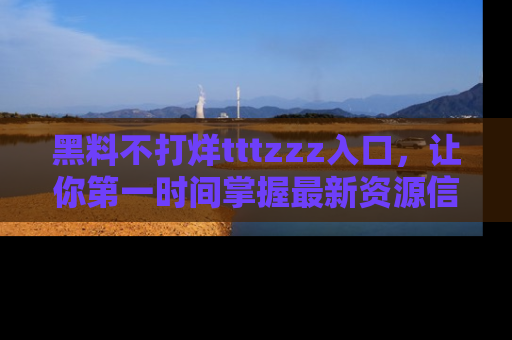 黑料不打烊tttzzz入口，让你第一时间掌握最新资源信息