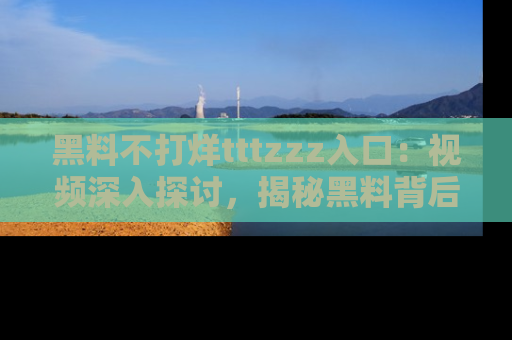 黑料不打烊tttzzz入口：视频深入探讨，揭秘黑料背后的人和事