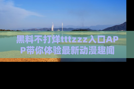 黑料不打烊tttzzz入口APP带你体验最新动漫趣闻