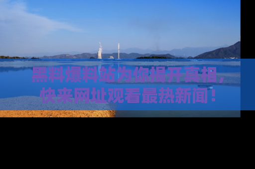 黑料爆料站为你揭开真相，快来网址观看最热新闻！