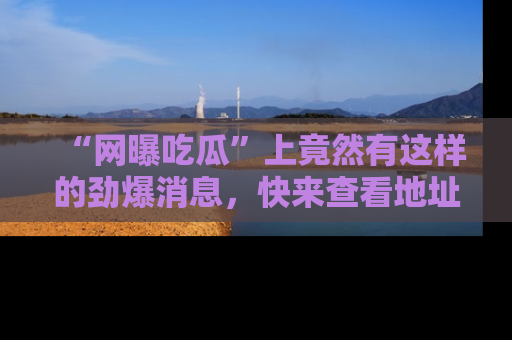 “网曝吃瓜”上竟然有这样的劲爆消息，快来查看地址了解详情！
