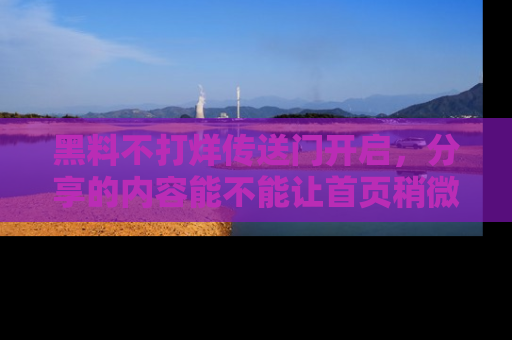 黑料不打烊传送门开启，分享的内容能不能让首页稍微有点新意？