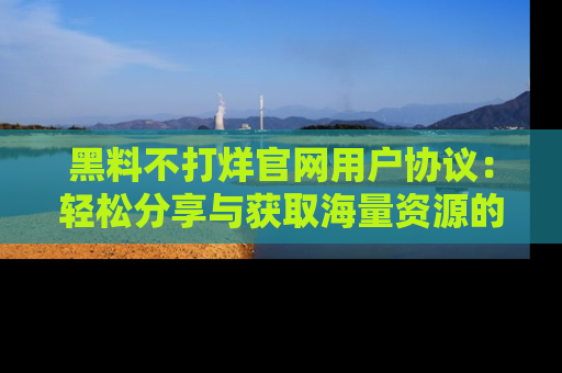 黑料不打烊官网用户协议：轻松分享与获取海量资源的方法