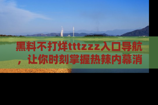 黑料不打烊tttzzz入口导航，让你时刻掌握热辣内幕消息