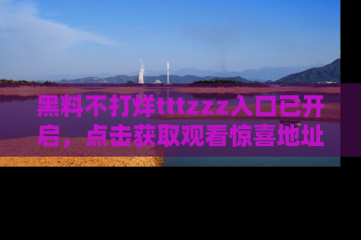 黑料不打烊tttzzz入口已开启，点击获取观看惊喜地址！