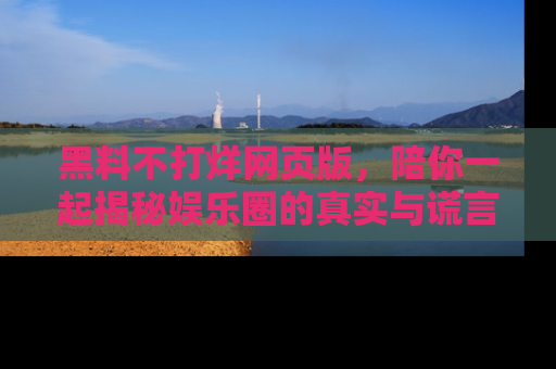 黑料不打烊网页版，陪你一起揭秘娱乐圈的真实与谎言。