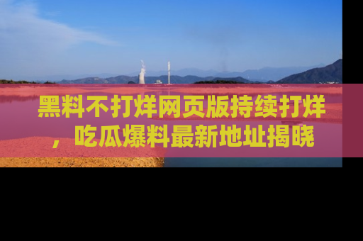 黑料不打烊网页版持续打烊，吃瓜爆料最新地址揭晓