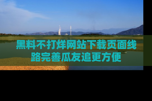 黑料不打烊网站下载页面线路完善瓜友追更方便