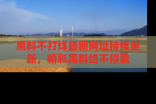 黑料不打烊最新网址持续更新，精彩黑料绝不停歇