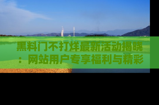 黑料门不打烊最新活动揭晓：网站用户专享福利与精彩内容抢先看