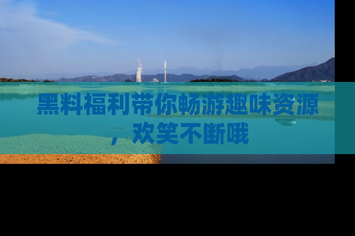 黑料福利带你畅游趣味资源，欢笑不断哦