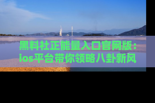 黑料社正能量入口官网版：ios平台带你领略八卦新风潮！
