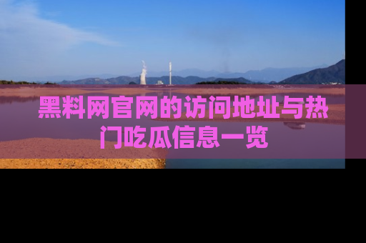 黑料网官网的访问地址与热门吃瓜信息一览