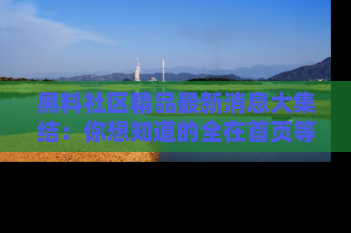 黑料社区精品最新消息大集结：你想知道的全在首页等你探索！