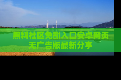 黑料社区免翻入口安卓网页无广告版最新分享