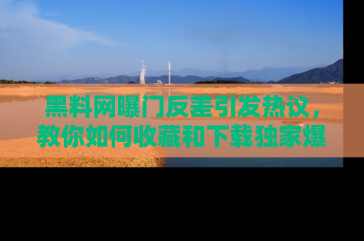 黑料网曝门反差引发热议，教你如何收藏和下载独家爆料
