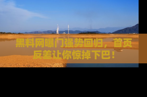 黑料网曝门强势回归，首页反差让你惊掉下巴！