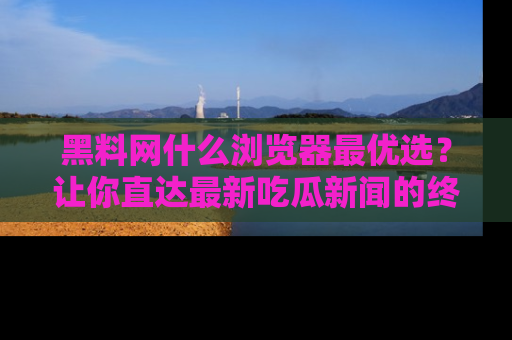 黑料网什么浏览器最优选？让你直达最新吃瓜新闻的终极指南！