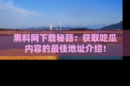 黑料网下载秘籍：获取吃瓜内容的最佳地址介绍！