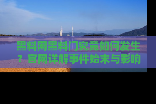 黑料网黑料门究竟如何发生？官网详解事件始末与影响