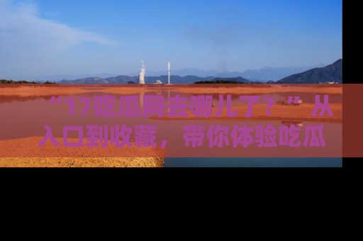 “17吃瓜网去哪儿了?”从入口到收藏,带你体验吃瓜新风潮!