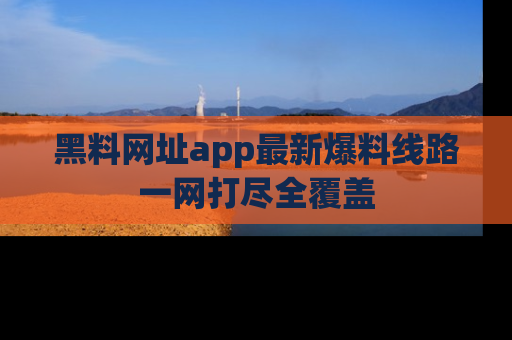 黑料网址app最新爆料线路一网打尽全覆盖