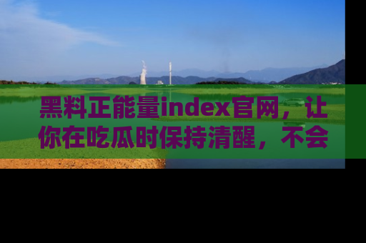 黑料正能量index官网，让你在吃瓜时保持清醒，不会轻易迷路