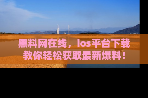 黑料网在线，ios平台下载教你轻松获取最新爆料！