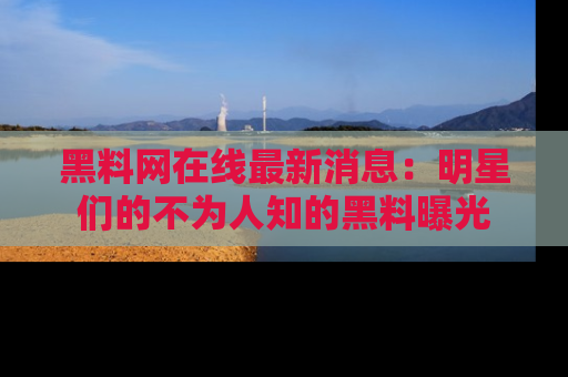 黑料网在线最新消息：明星们的不为人知的黑料曝光