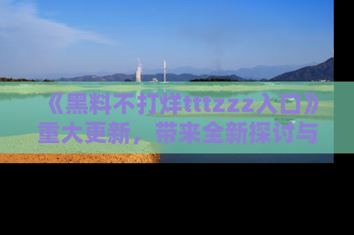 《黑料不打烊tttzzz入口》重大更新，带来全新探讨与互动体验