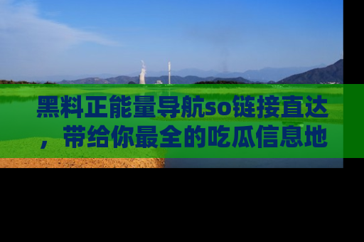 黑料正能量导航so链接直达，带给你最全的吃瓜信息地址，快来一起分享吧！