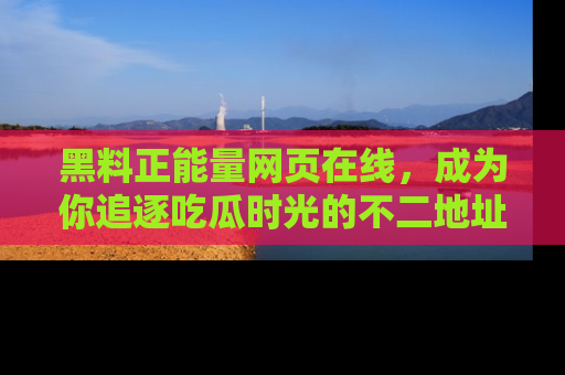 黑料正能量网页在线，成为你追逐吃瓜时光的不二地址选择