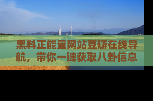 黑料正能量网站豆瓣在线导航，带你一键获取八卦信息