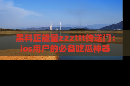 黑料正能量zzzttt传送门：ios用户的必备吃瓜神器