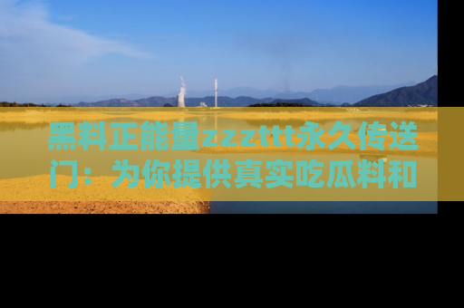 黑料正能量zzzttt永久传送门：为你提供真实吃瓜料和积极向上的能量