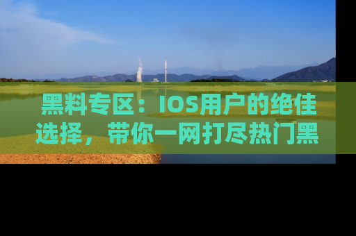黑料专区：IOS用户的绝佳选择，带你一网打尽热门黑料资讯！