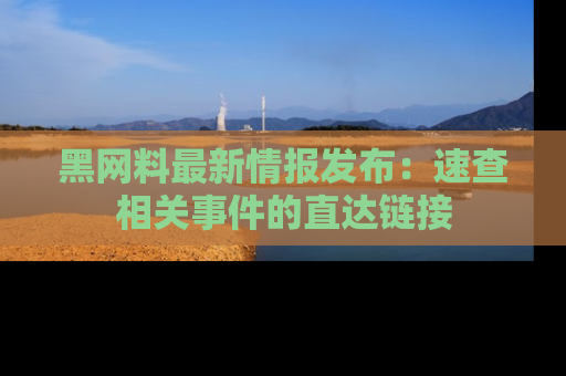 黑网料最新情报发布：速查相关事件的直达链接
